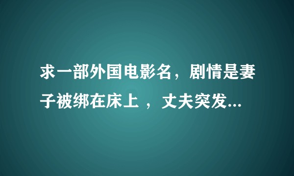 求一部外国电影名，剧情是妻子被绑在床上 ，丈夫突发心脏病死亡。？