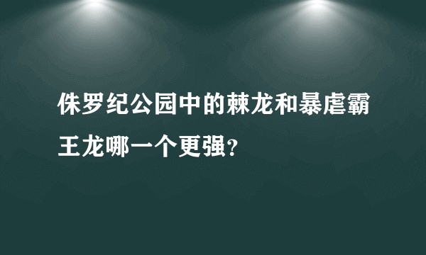 侏罗纪公园中的棘龙和暴虐霸王龙哪一个更强？