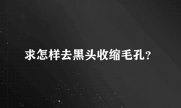 求怎样去黑头收缩毛孔？