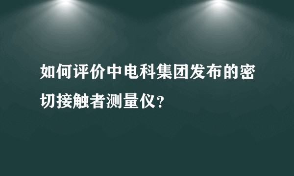 如何评价中电科集团发布的密切接触者测量仪？