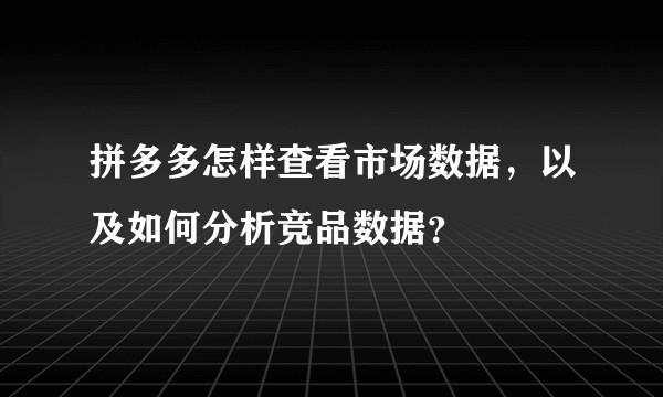 拼多多怎样查看市场数据，以及如何分析竞品数据？
