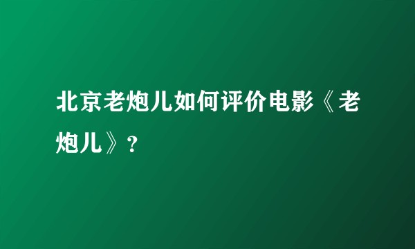 北京老炮儿如何评价电影《老炮儿》？