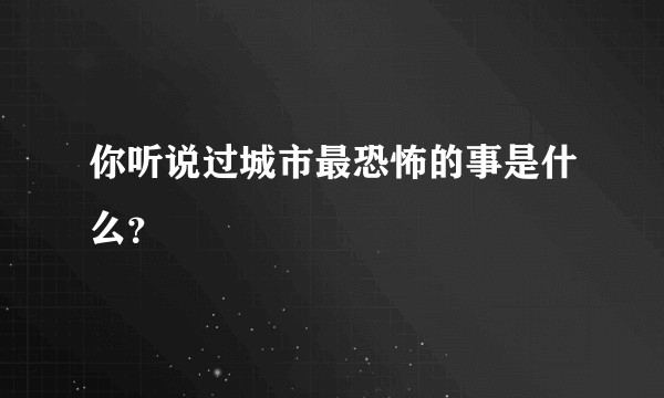你听说过城市最恐怖的事是什么？