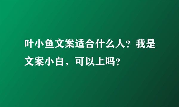 叶小鱼文案适合什么人？我是文案小白，可以上吗？