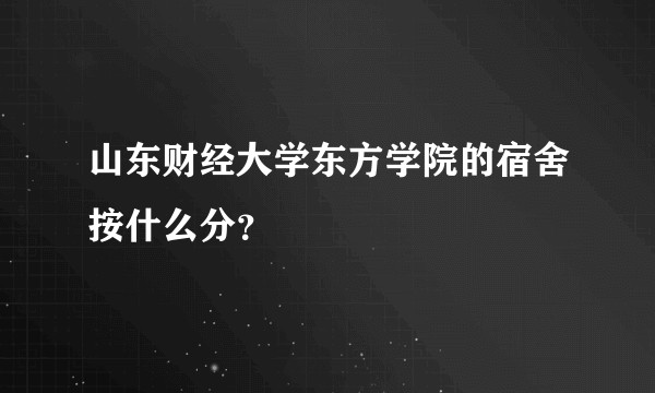 山东财经大学东方学院的宿舍按什么分？