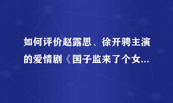 如何评价赵露思、徐开骋主演的爱情剧《国子监来了个女弟子》？