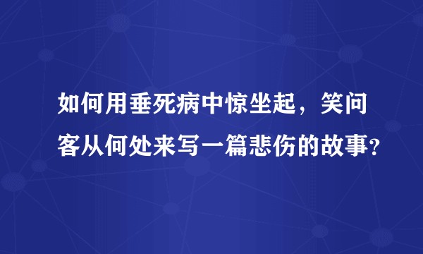 如何用垂死病中惊坐起，笑问客从何处来写一篇悲伤的故事？