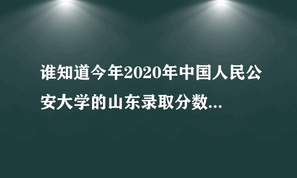谁知道今年2020年中国人民公安大学的山东录取分数线啊，是不是特别低呢。?