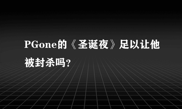 PGone的《圣诞夜》足以让他被封杀吗？