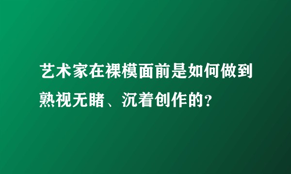 艺术家在裸模面前是如何做到熟视无睹、沉着创作的？