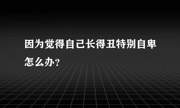 因为觉得自己长得丑特别自卑怎么办？