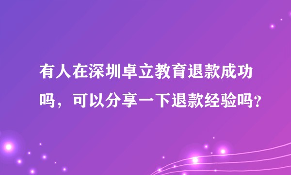 有人在深圳卓立教育退款成功吗，可以分享一下退款经验吗？