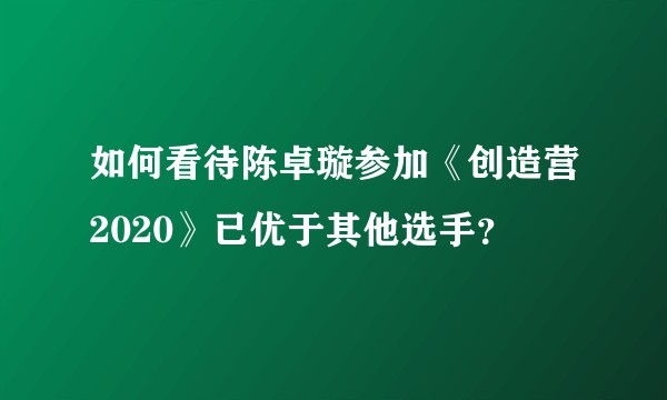 如何看待陈卓璇参加《创造营2020》已优于其他选手？