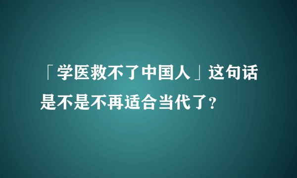 「学医救不了中国人」这句话是不是不再适合当代了？