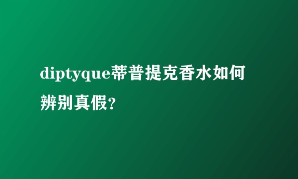 diptyque蒂普提克香水如何辨别真假？