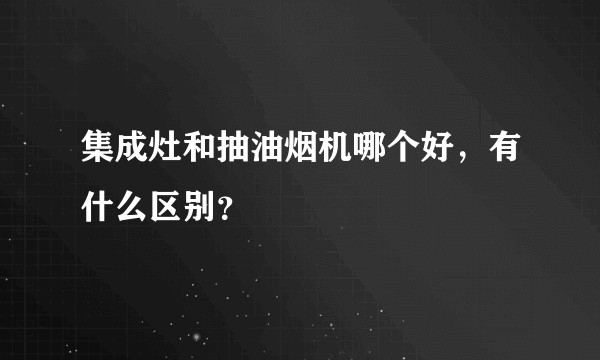 集成灶和抽油烟机哪个好,有什么区别?
