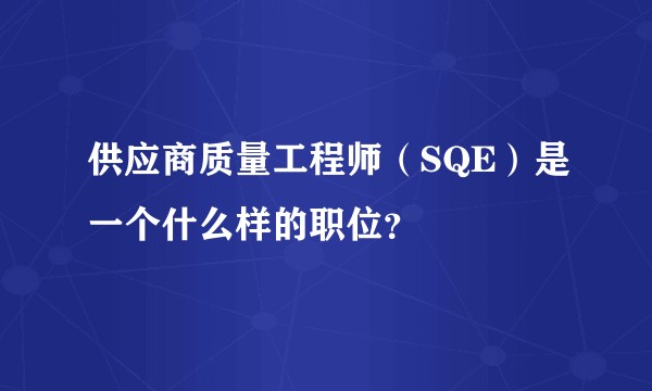 供应商质量工程师（SQE）是一个什么样的职位？