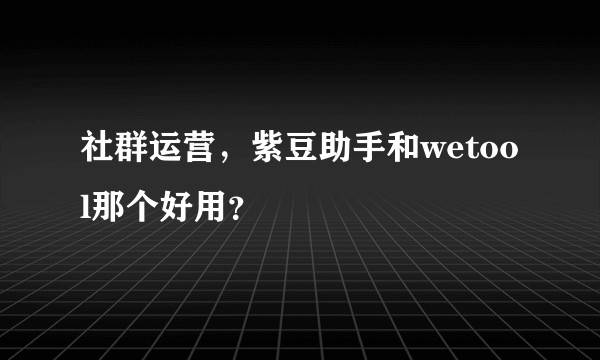 社群运营，紫豆助手和wetool那个好用？