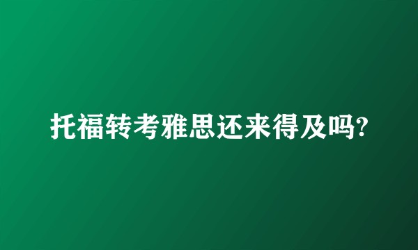 托福转考雅思还来得及吗?