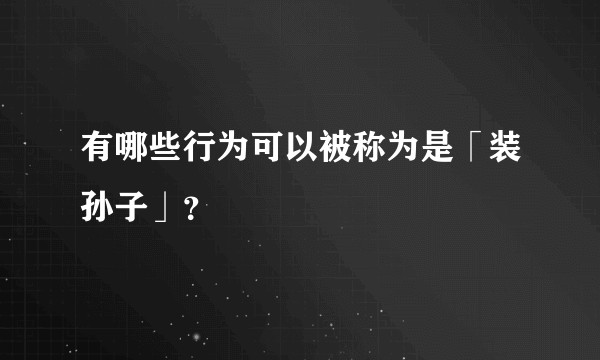 有哪些行为可以被称为是「装孙子」？