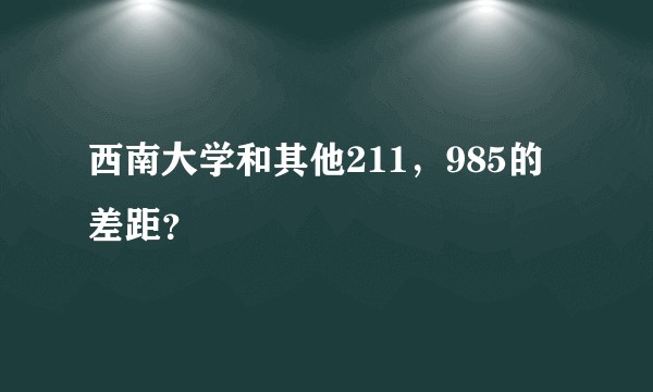 西南大学和其他211,985的差距?