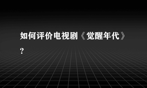 如何评价电视剧《觉醒年代》？