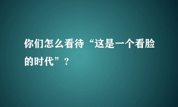 你们怎么看待“这是一个看脸的时代”?