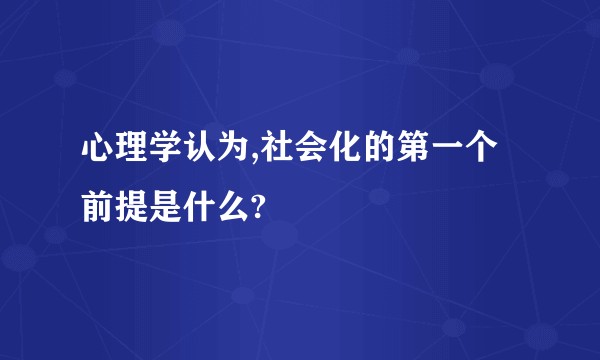 心理学认为,社会化的第一个前提是什么?