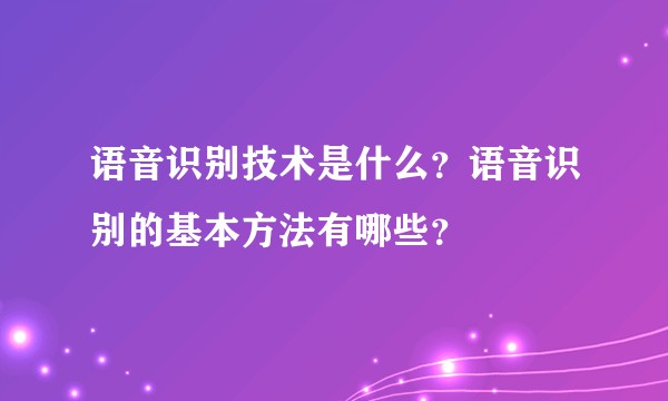 语音识别技术是什么？语音识别的基本方法有哪些？