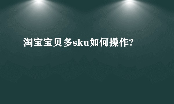 淘宝宝贝多sku如何操作?