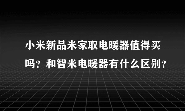 小米新品米家取电暖器值得买吗？和智米电暖器有什么区别？