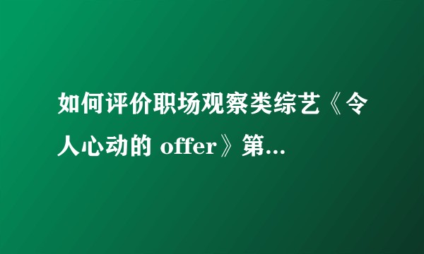 如何评价职场观察类综艺《令人心动的 offer》第五季第一期（上）？