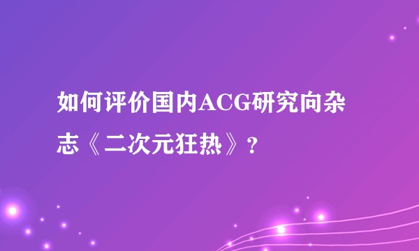 如何评价国内ACG研究向杂志《二次元狂热》？