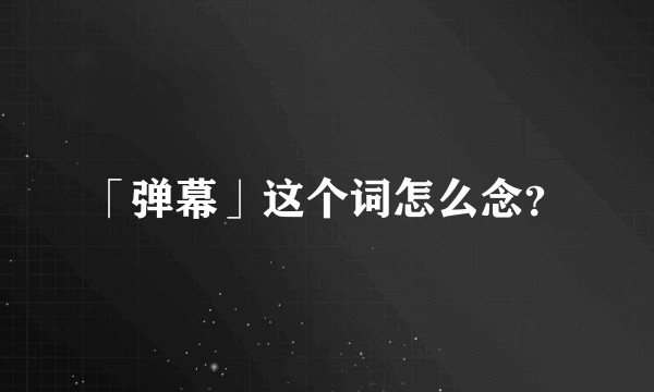 「弹幕」这个词怎么念?