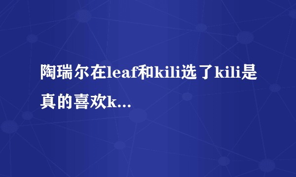 陶瑞尔在leaf和kili选了kili是真的喜欢kili还是怕被大王搞死为主要推动力?