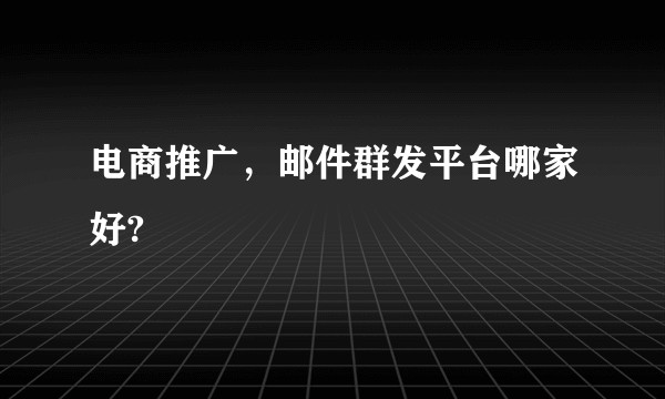 电商推广，邮件群发平台哪家好?