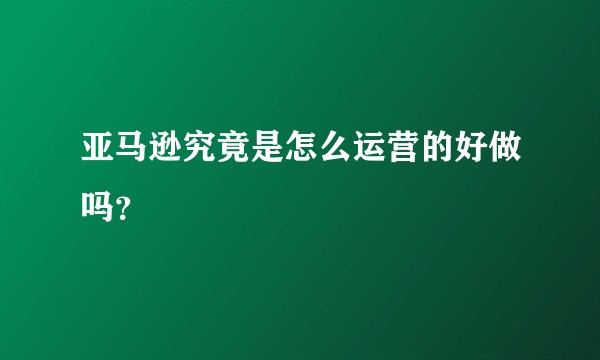 亚马逊究竟是怎么运营的好做吗？