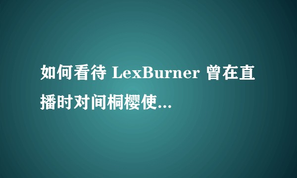 如何看待 LexBurner 曾在直播时对间桐樱使用过不雅称呼？