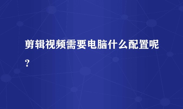 剪辑视频需要电脑什么配置呢?