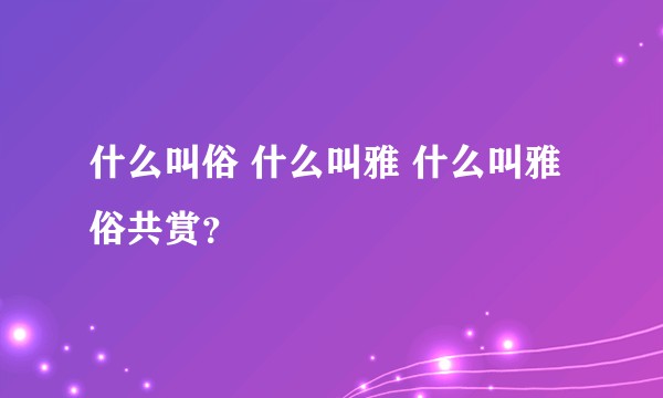 什么叫俗 什么叫雅 什么叫雅俗共赏？