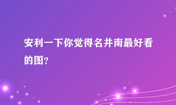 安利一下你觉得名井南最好看的图？