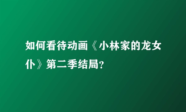 如何看待动画《小林家的龙女仆》第二季结局？