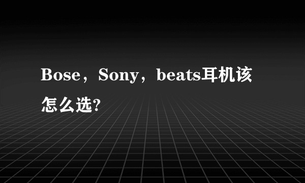 Bose，Sony，beats耳机该怎么选?