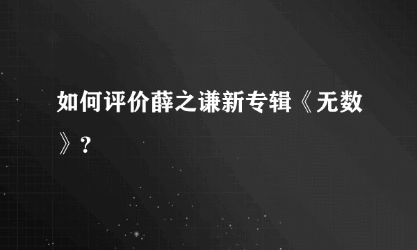 如何评价薛之谦新专辑《无数》？