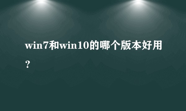 win7和win10的哪个版本好用?