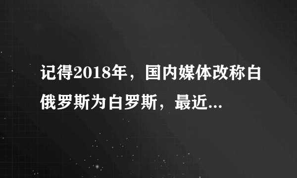 记得2018年，国内媒体改称白俄罗斯为白罗斯，最近“飞机迫降”事件，央视又改回去了，又叫白俄罗斯?
