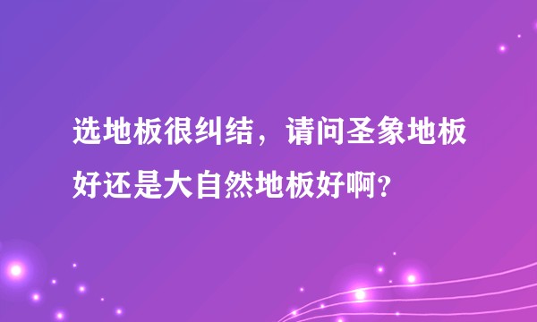 选地板很纠结,请问圣象地板好还是大自然地板好啊?