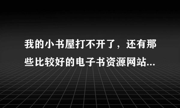 我的小书屋打不开了，还有那些比较好的电子书资源网站，除了鸠摩，苦瓜。？