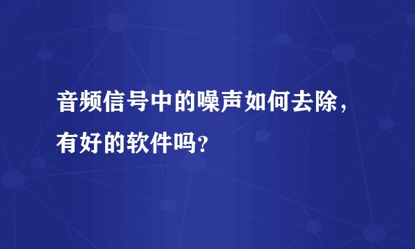 音频信号中的噪声如何去除，有好的软件吗？