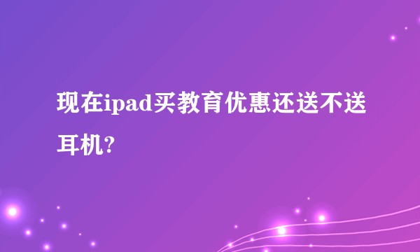 现在ipad买教育优惠还送不送耳机?